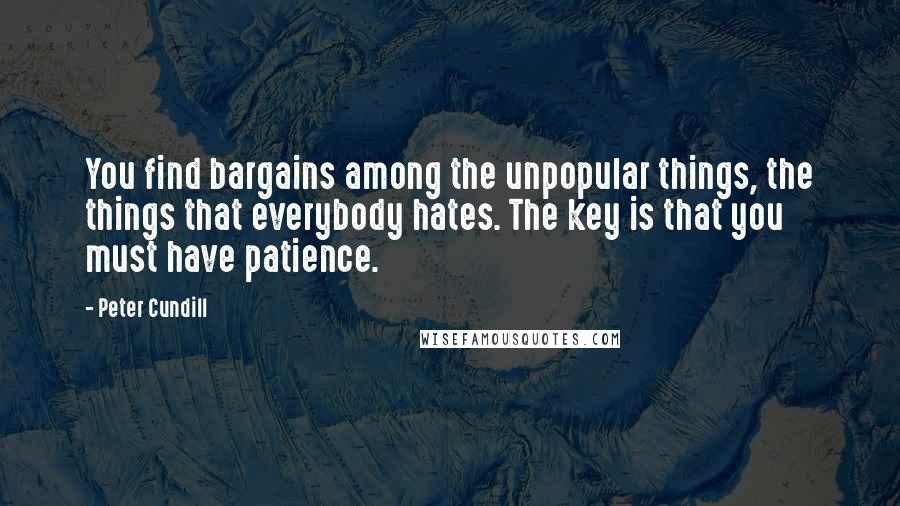 Peter Cundill Quotes: You find bargains among the unpopular things, the things that everybody hates. The key is that you must have patience.