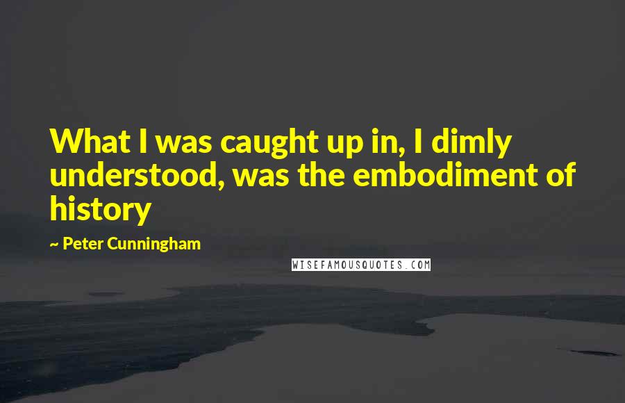 Peter Cunningham Quotes: What I was caught up in, I dimly understood, was the embodiment of history