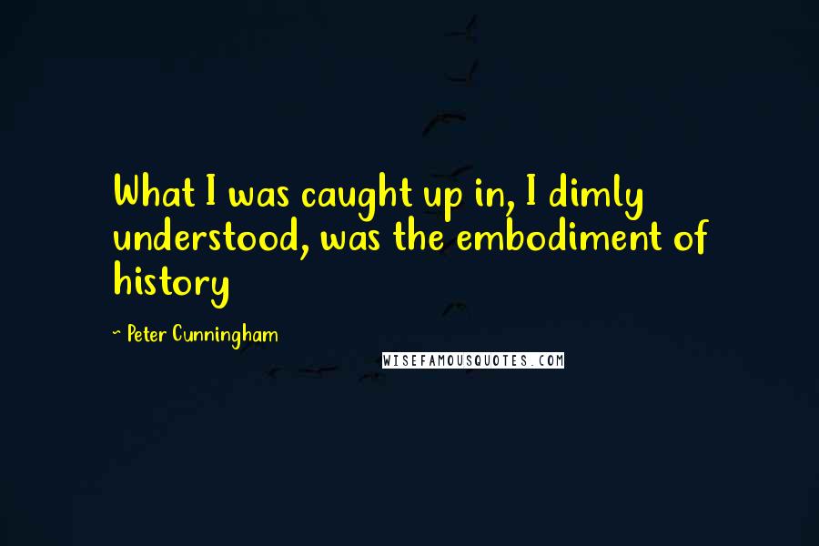 Peter Cunningham Quotes: What I was caught up in, I dimly understood, was the embodiment of history