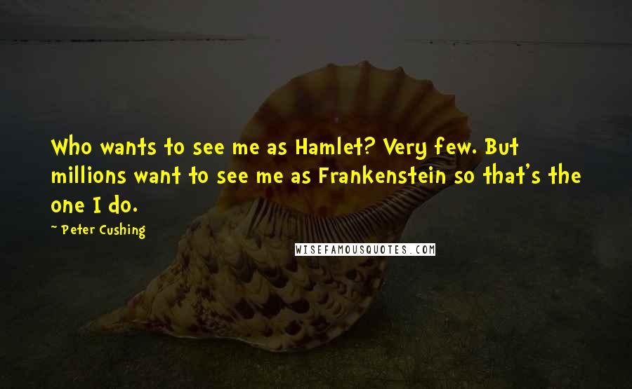 Peter Cushing Quotes: Who wants to see me as Hamlet? Very few. But millions want to see me as Frankenstein so that's the one I do.