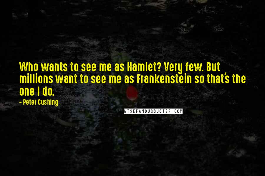 Peter Cushing Quotes: Who wants to see me as Hamlet? Very few. But millions want to see me as Frankenstein so that's the one I do.