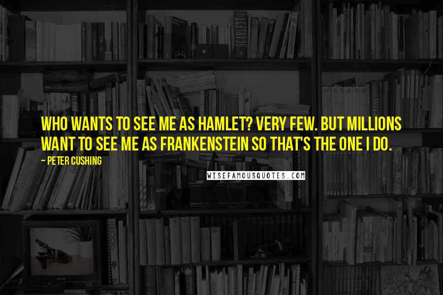 Peter Cushing Quotes: Who wants to see me as Hamlet? Very few. But millions want to see me as Frankenstein so that's the one I do.