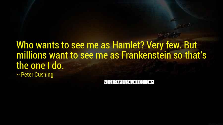Peter Cushing Quotes: Who wants to see me as Hamlet? Very few. But millions want to see me as Frankenstein so that's the one I do.
