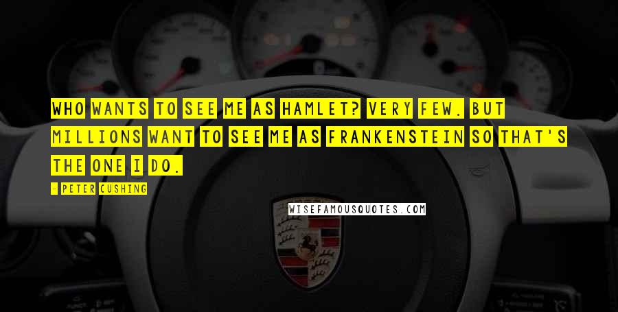 Peter Cushing Quotes: Who wants to see me as Hamlet? Very few. But millions want to see me as Frankenstein so that's the one I do.