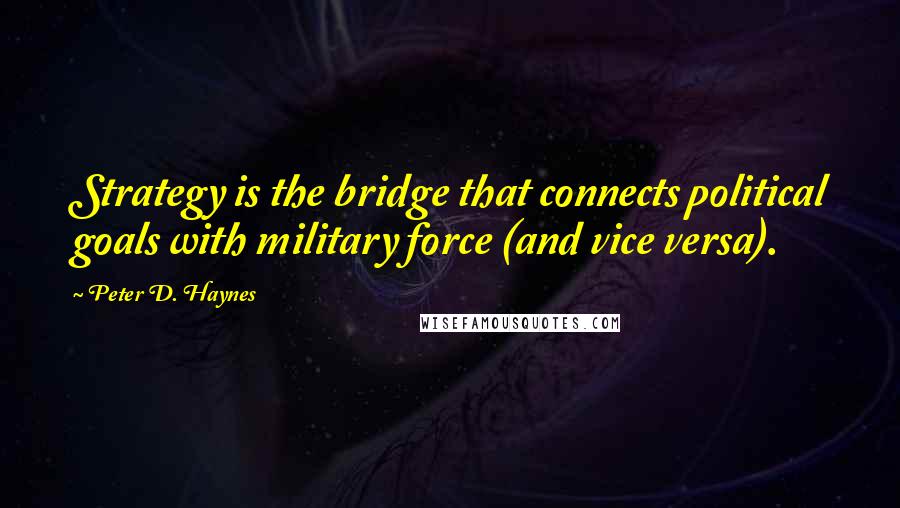 Peter D. Haynes Quotes: Strategy is the bridge that connects political goals with military force (and vice versa).