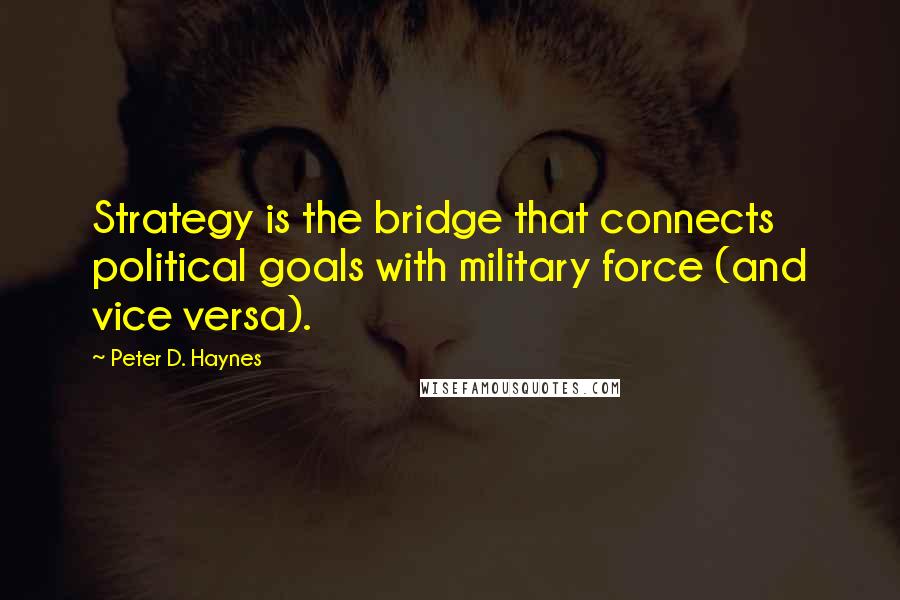 Peter D. Haynes Quotes: Strategy is the bridge that connects political goals with military force (and vice versa).