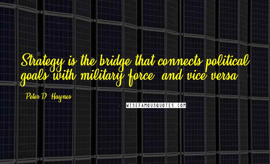 Peter D. Haynes Quotes: Strategy is the bridge that connects political goals with military force (and vice versa).