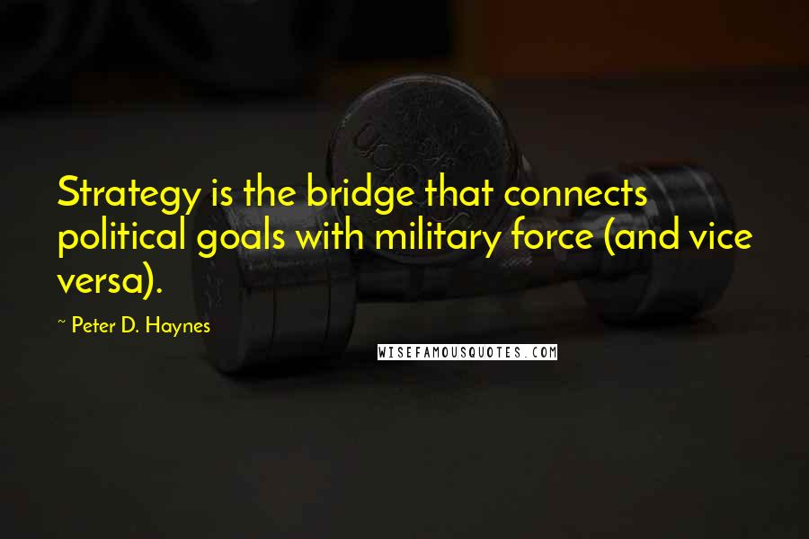 Peter D. Haynes Quotes: Strategy is the bridge that connects political goals with military force (and vice versa).