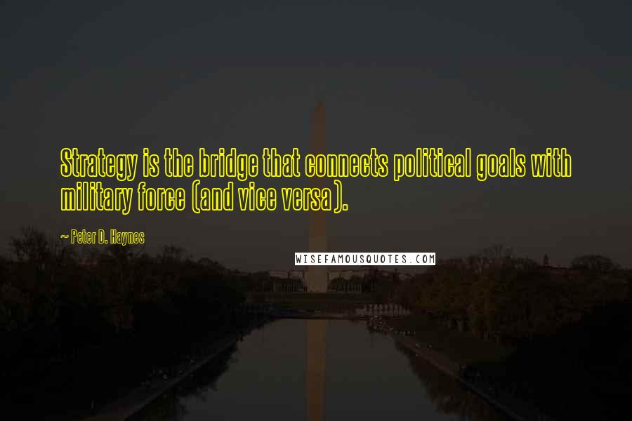 Peter D. Haynes Quotes: Strategy is the bridge that connects political goals with military force (and vice versa).