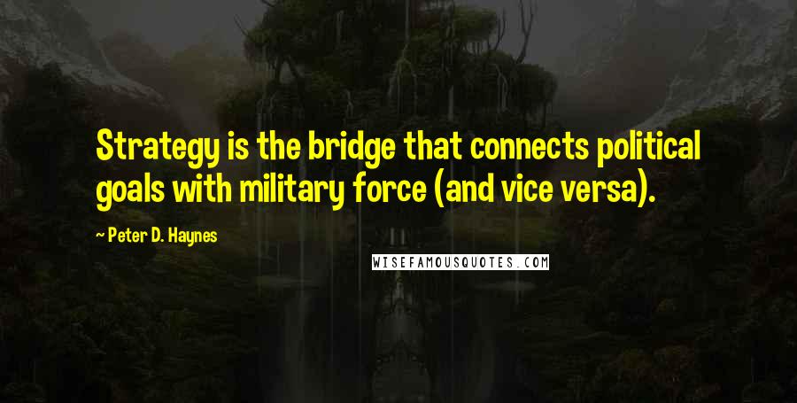 Peter D. Haynes Quotes: Strategy is the bridge that connects political goals with military force (and vice versa).