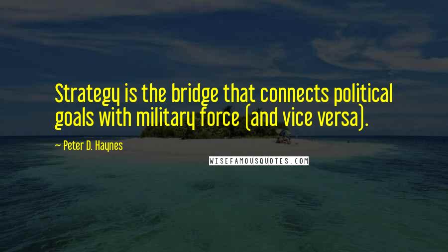 Peter D. Haynes Quotes: Strategy is the bridge that connects political goals with military force (and vice versa).