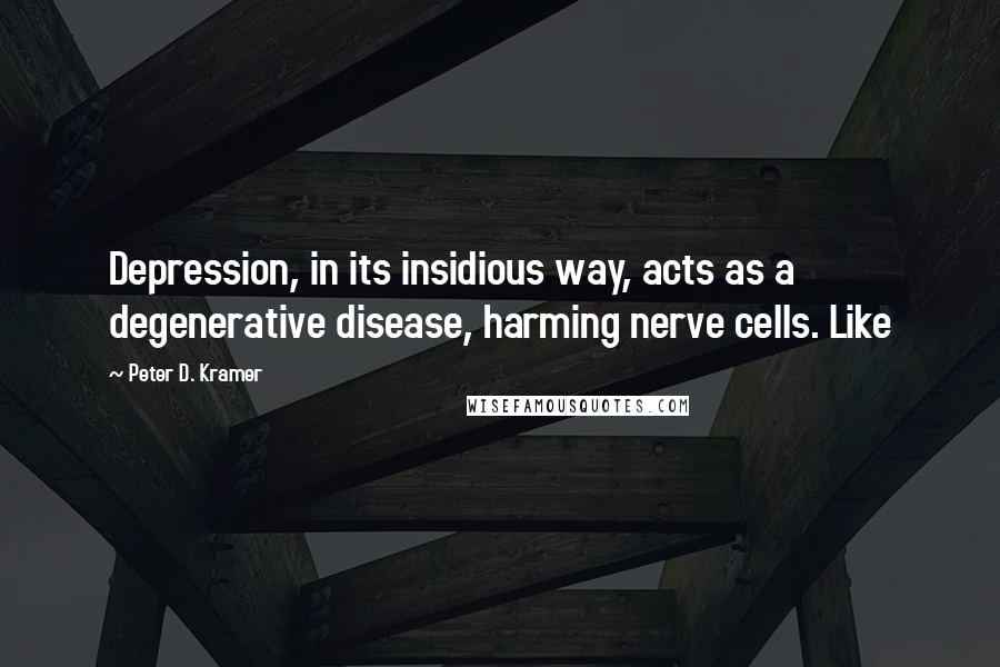 Peter D. Kramer Quotes: Depression, in its insidious way, acts as a degenerative disease, harming nerve cells. Like