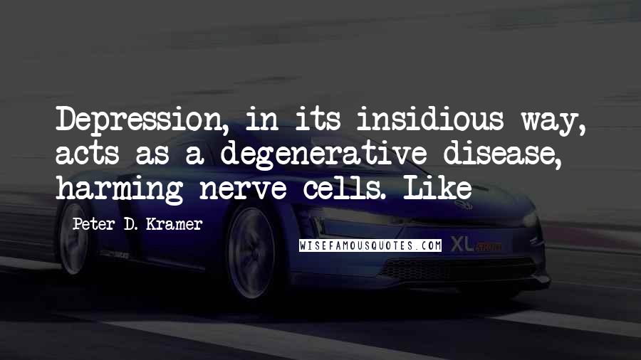 Peter D. Kramer Quotes: Depression, in its insidious way, acts as a degenerative disease, harming nerve cells. Like