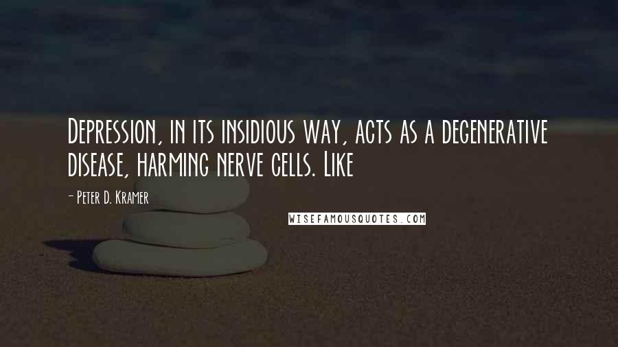 Peter D. Kramer Quotes: Depression, in its insidious way, acts as a degenerative disease, harming nerve cells. Like