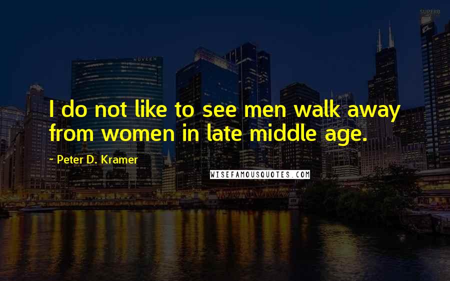 Peter D. Kramer Quotes: I do not like to see men walk away from women in late middle age.