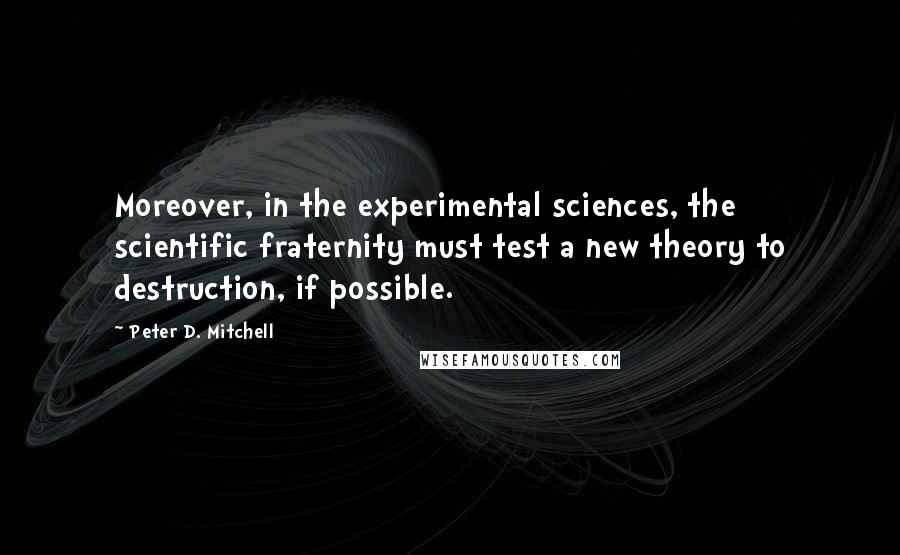 Peter D. Mitchell Quotes: Moreover, in the experimental sciences, the scientific fraternity must test a new theory to destruction, if possible.