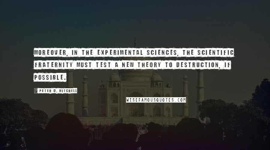 Peter D. Mitchell Quotes: Moreover, in the experimental sciences, the scientific fraternity must test a new theory to destruction, if possible.