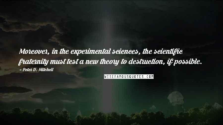 Peter D. Mitchell Quotes: Moreover, in the experimental sciences, the scientific fraternity must test a new theory to destruction, if possible.