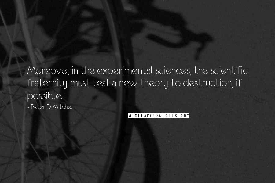 Peter D. Mitchell Quotes: Moreover, in the experimental sciences, the scientific fraternity must test a new theory to destruction, if possible.