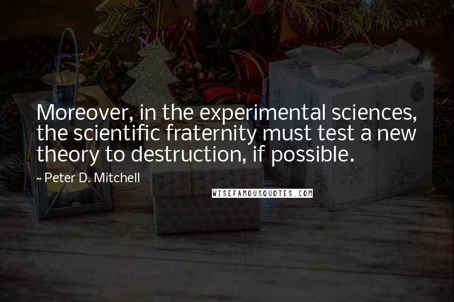 Peter D. Mitchell Quotes: Moreover, in the experimental sciences, the scientific fraternity must test a new theory to destruction, if possible.