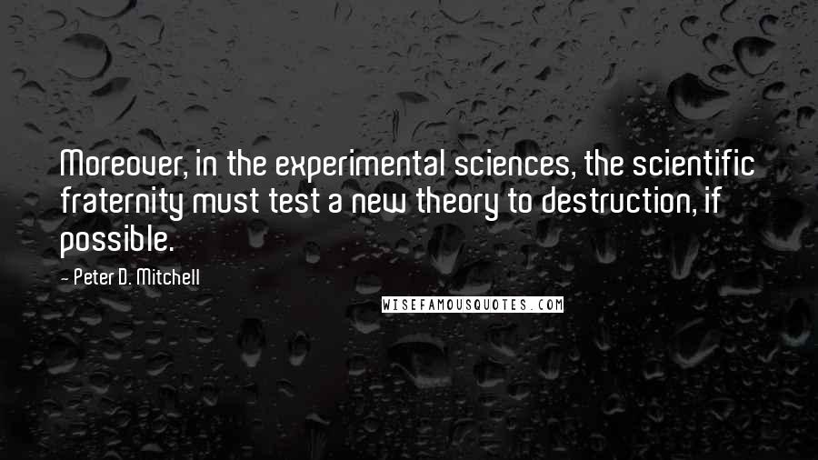 Peter D. Mitchell Quotes: Moreover, in the experimental sciences, the scientific fraternity must test a new theory to destruction, if possible.