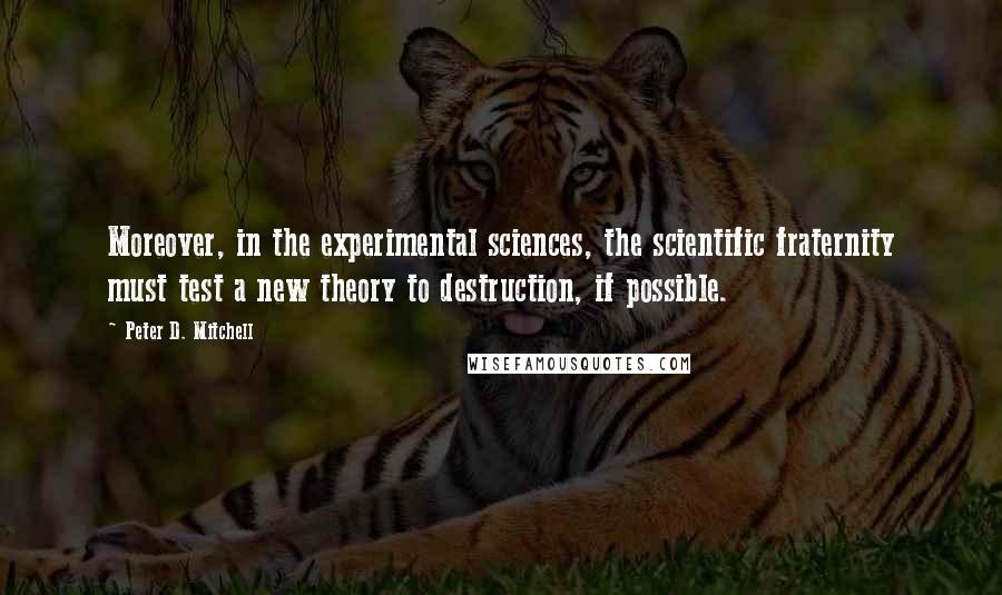 Peter D. Mitchell Quotes: Moreover, in the experimental sciences, the scientific fraternity must test a new theory to destruction, if possible.