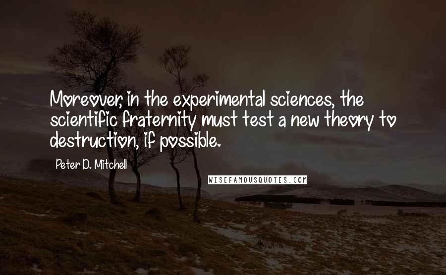 Peter D. Mitchell Quotes: Moreover, in the experimental sciences, the scientific fraternity must test a new theory to destruction, if possible.