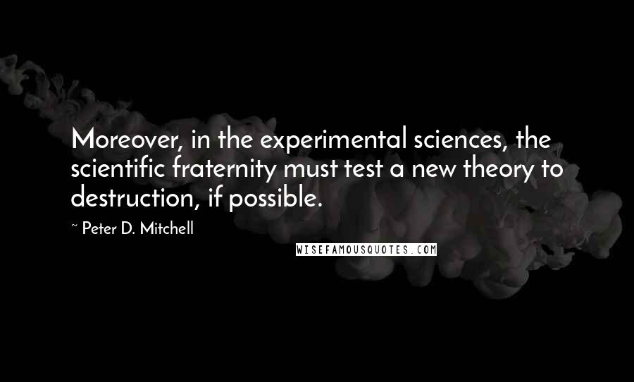 Peter D. Mitchell Quotes: Moreover, in the experimental sciences, the scientific fraternity must test a new theory to destruction, if possible.