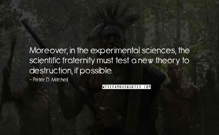 Peter D. Mitchell Quotes: Moreover, in the experimental sciences, the scientific fraternity must test a new theory to destruction, if possible.