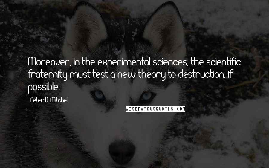 Peter D. Mitchell Quotes: Moreover, in the experimental sciences, the scientific fraternity must test a new theory to destruction, if possible.