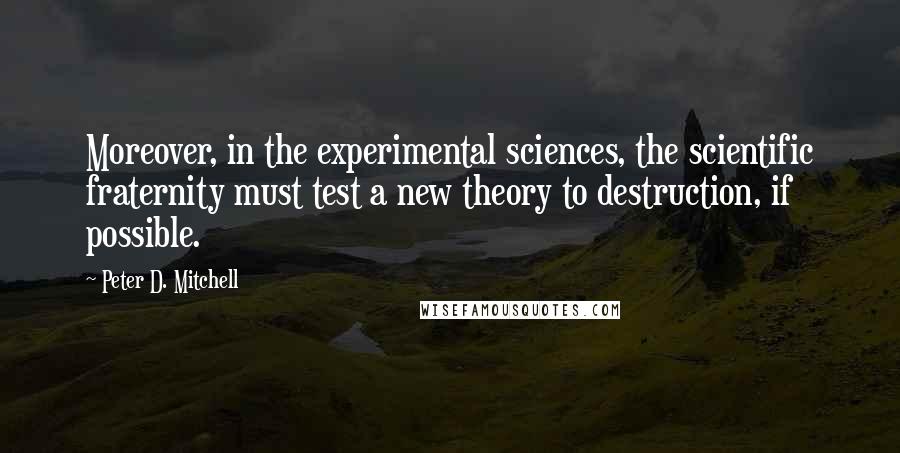 Peter D. Mitchell Quotes: Moreover, in the experimental sciences, the scientific fraternity must test a new theory to destruction, if possible.