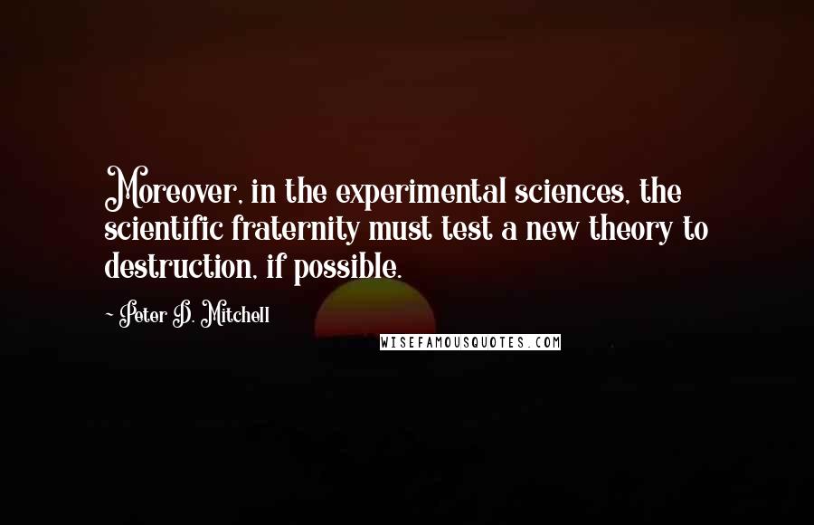 Peter D. Mitchell Quotes: Moreover, in the experimental sciences, the scientific fraternity must test a new theory to destruction, if possible.