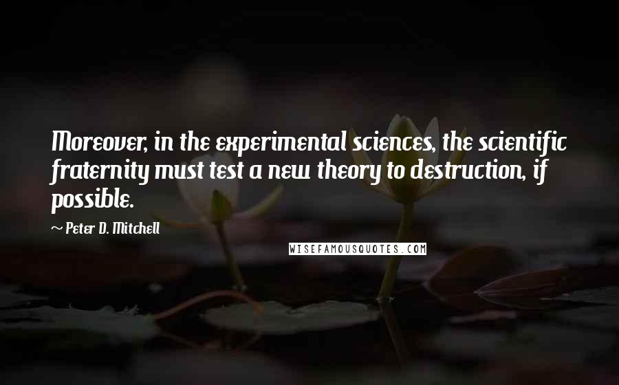 Peter D. Mitchell Quotes: Moreover, in the experimental sciences, the scientific fraternity must test a new theory to destruction, if possible.