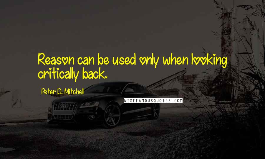 Peter D. Mitchell Quotes: Reason can be used only when looking critically back.