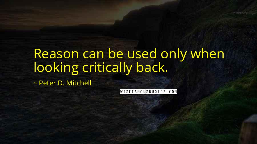 Peter D. Mitchell Quotes: Reason can be used only when looking critically back.