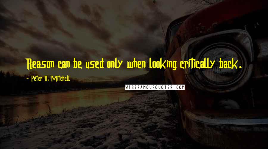 Peter D. Mitchell Quotes: Reason can be used only when looking critically back.