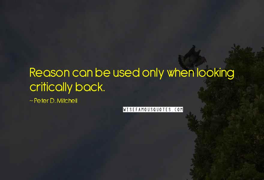 Peter D. Mitchell Quotes: Reason can be used only when looking critically back.