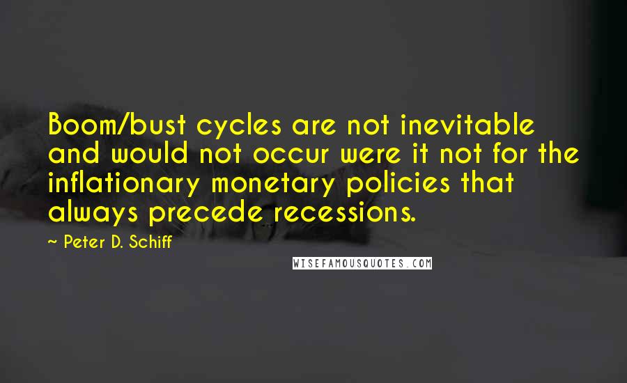 Peter D. Schiff Quotes: Boom/bust cycles are not inevitable and would not occur were it not for the inflationary monetary policies that always precede recessions.