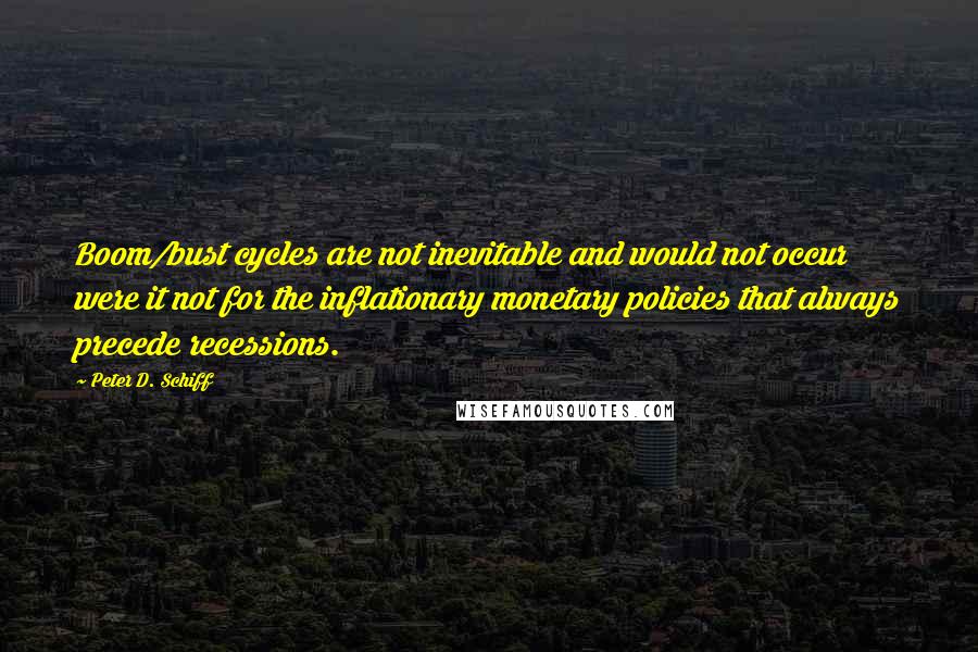 Peter D. Schiff Quotes: Boom/bust cycles are not inevitable and would not occur were it not for the inflationary monetary policies that always precede recessions.