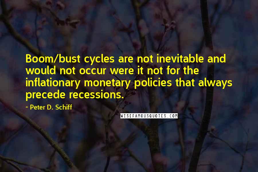 Peter D. Schiff Quotes: Boom/bust cycles are not inevitable and would not occur were it not for the inflationary monetary policies that always precede recessions.