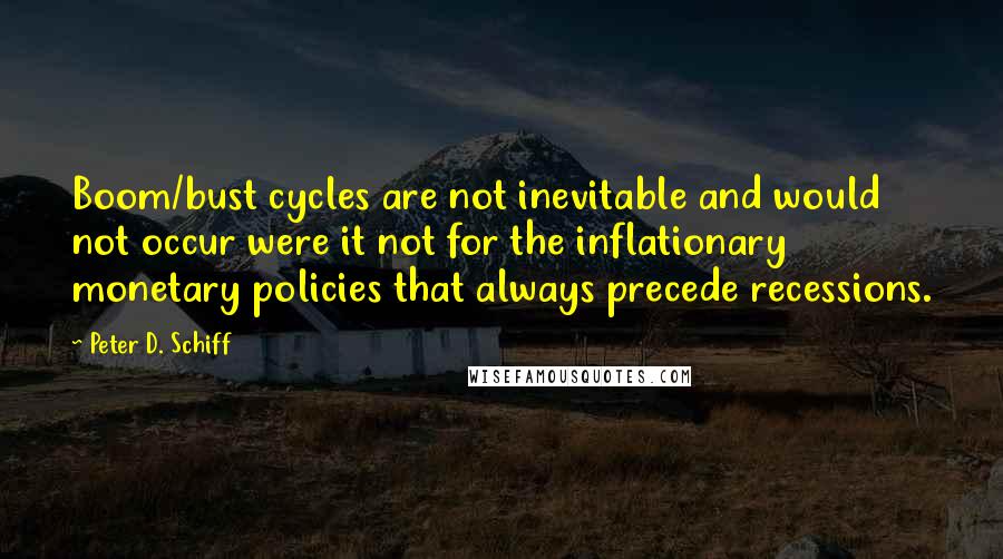 Peter D. Schiff Quotes: Boom/bust cycles are not inevitable and would not occur were it not for the inflationary monetary policies that always precede recessions.