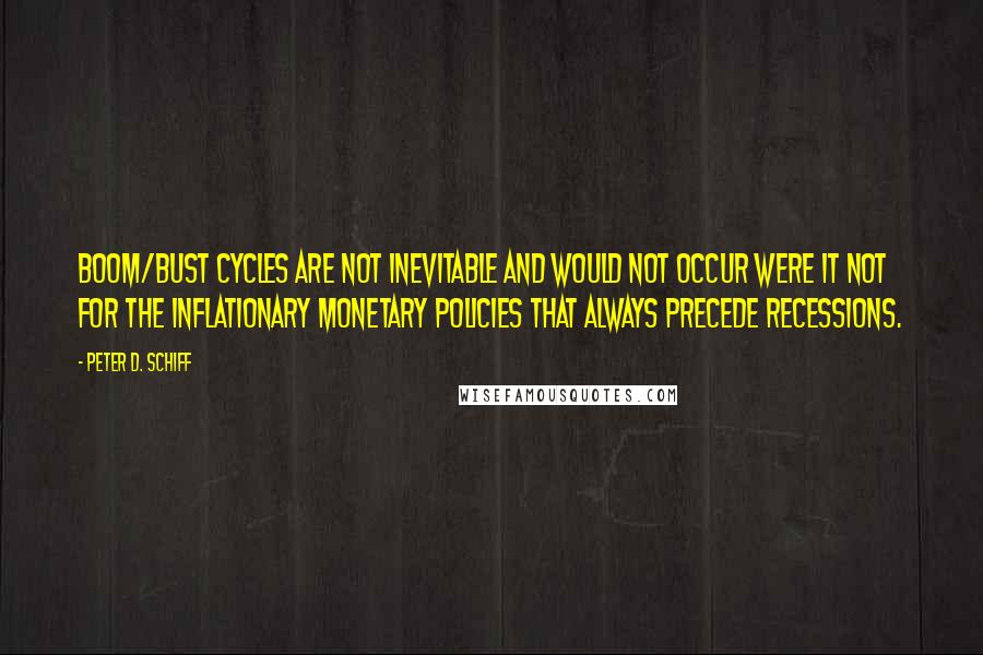 Peter D. Schiff Quotes: Boom/bust cycles are not inevitable and would not occur were it not for the inflationary monetary policies that always precede recessions.