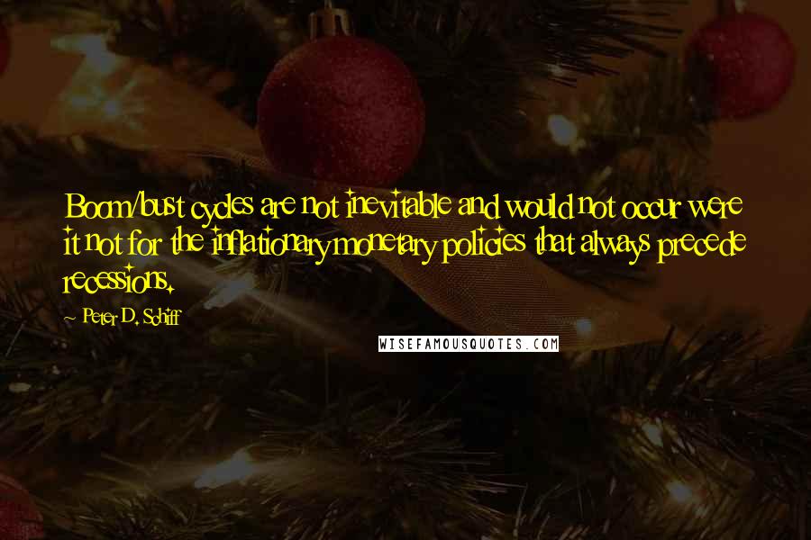 Peter D. Schiff Quotes: Boom/bust cycles are not inevitable and would not occur were it not for the inflationary monetary policies that always precede recessions.