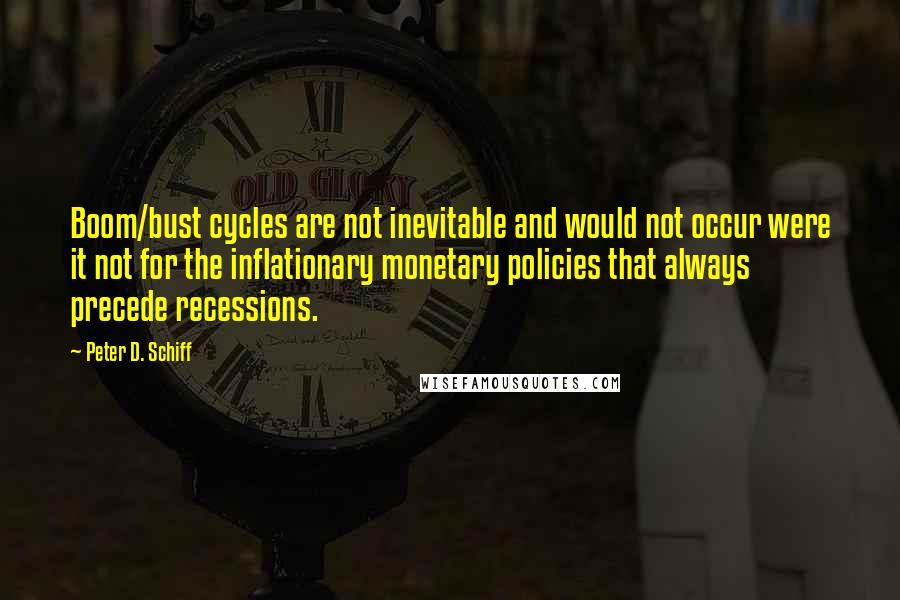 Peter D. Schiff Quotes: Boom/bust cycles are not inevitable and would not occur were it not for the inflationary monetary policies that always precede recessions.