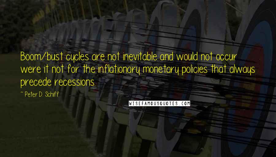 Peter D. Schiff Quotes: Boom/bust cycles are not inevitable and would not occur were it not for the inflationary monetary policies that always precede recessions.