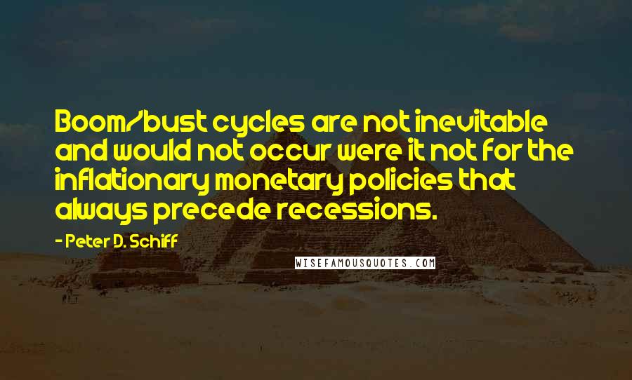 Peter D. Schiff Quotes: Boom/bust cycles are not inevitable and would not occur were it not for the inflationary monetary policies that always precede recessions.