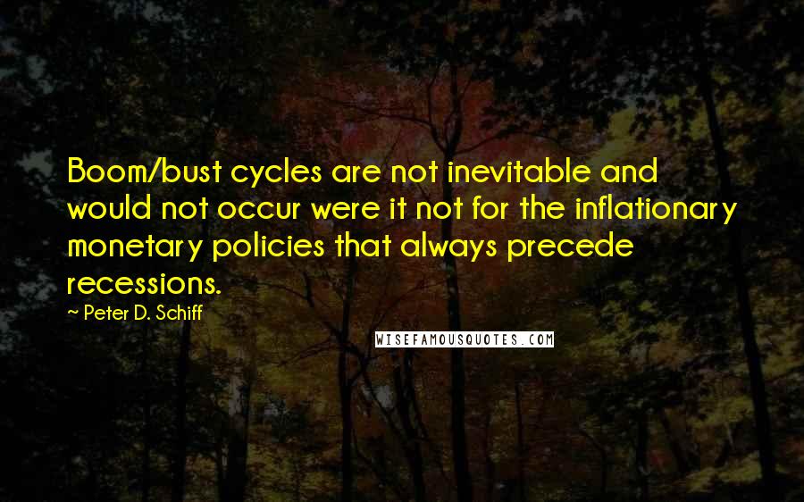 Peter D. Schiff Quotes: Boom/bust cycles are not inevitable and would not occur were it not for the inflationary monetary policies that always precede recessions.