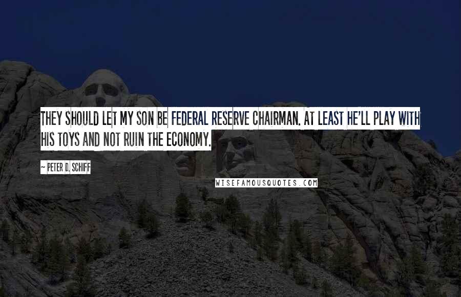 Peter D. Schiff Quotes: They should let my son be Federal Reserve chairman. At least he'll play with his toys and not ruin the economy.