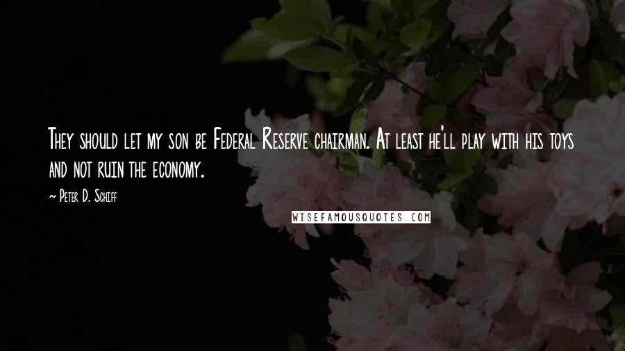 Peter D. Schiff Quotes: They should let my son be Federal Reserve chairman. At least he'll play with his toys and not ruin the economy.