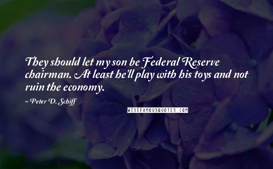 Peter D. Schiff Quotes: They should let my son be Federal Reserve chairman. At least he'll play with his toys and not ruin the economy.